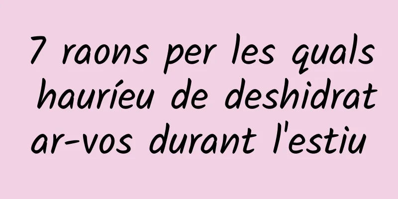 7 raons per les quals hauríeu de deshidratar-vos durant l'estiu