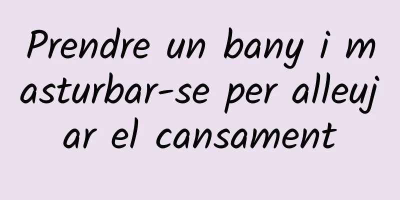 Prendre un bany i masturbar-se per alleujar el cansament