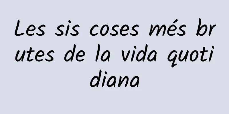 Les sis coses més brutes de la vida quotidiana