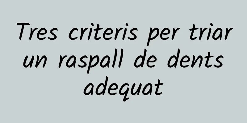 Tres criteris per triar un raspall de dents adequat