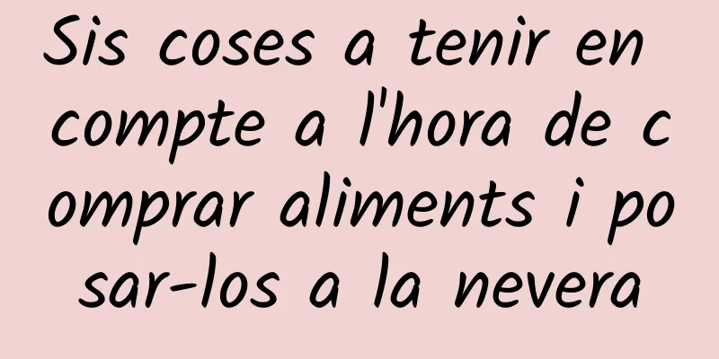 Sis coses a tenir en compte a l'hora de comprar aliments i posar-los a la nevera