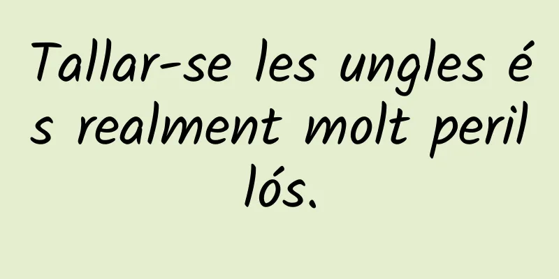 Tallar-se les ungles és realment molt perillós.
