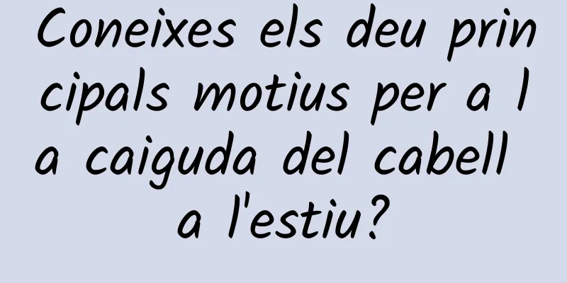 Coneixes els deu principals motius per a la caiguda del cabell a l'estiu?