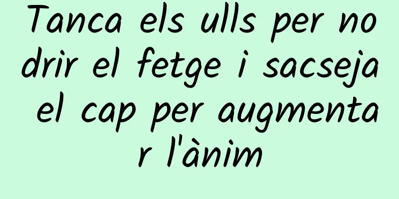 Tanca els ulls per nodrir el fetge i sacseja el cap per augmentar l'ànim