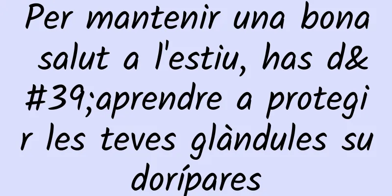 Per mantenir una bona salut a l'estiu, has d'aprendre a protegir les teves glàndules sudorípares