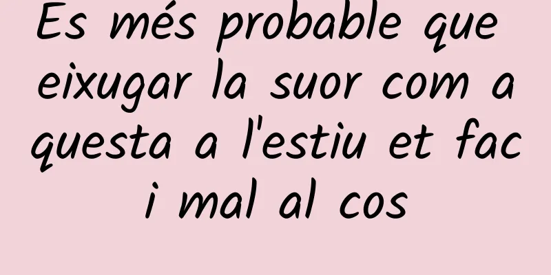 És més probable que eixugar la suor com aquesta a l'estiu et faci mal al cos