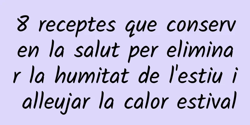 8 receptes que conserven la salut per eliminar la humitat de l'estiu i alleujar la calor estival