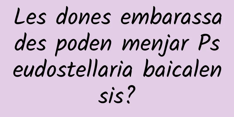 Les dones embarassades poden menjar Pseudostellaria baicalensis?