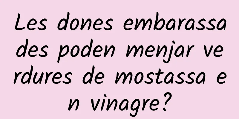 Les dones embarassades poden menjar verdures de mostassa en vinagre?
