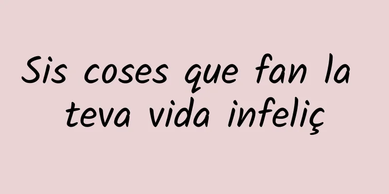 Sis coses que fan la teva vida infeliç