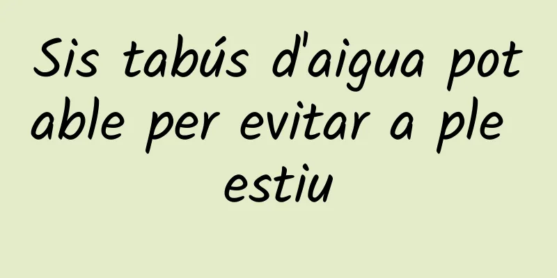 Sis tabús d'aigua potable per evitar a ple estiu