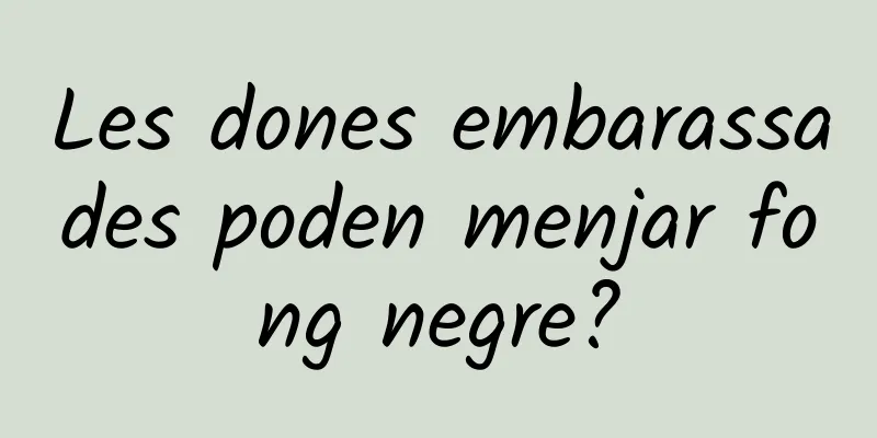 Les dones embarassades poden menjar fong negre?