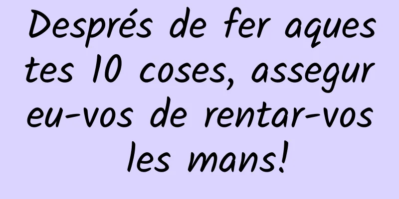Després de fer aquestes 10 coses, assegureu-vos de rentar-vos les mans!