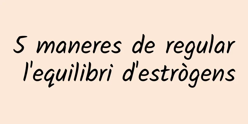 5 maneres de regular l'equilibri d'estrògens