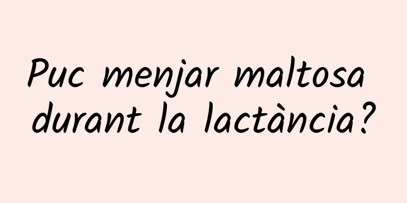 Puc menjar maltosa durant la lactància?