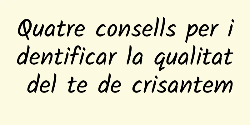 Quatre consells per identificar la qualitat del te de crisantem