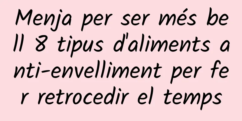 Menja per ser més bell 8 tipus d'aliments anti-envelliment per fer retrocedir el temps