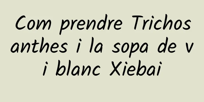 Com prendre Trichosanthes i la sopa de vi blanc Xiebai