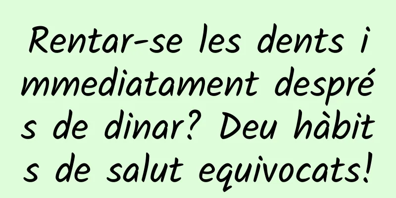 Rentar-se les dents immediatament després de dinar? Deu hàbits de salut equivocats!