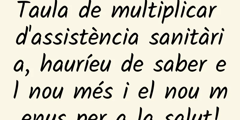 Taula de multiplicar d'assistència sanitària, hauríeu de saber el nou més i el nou menys per a la salut!