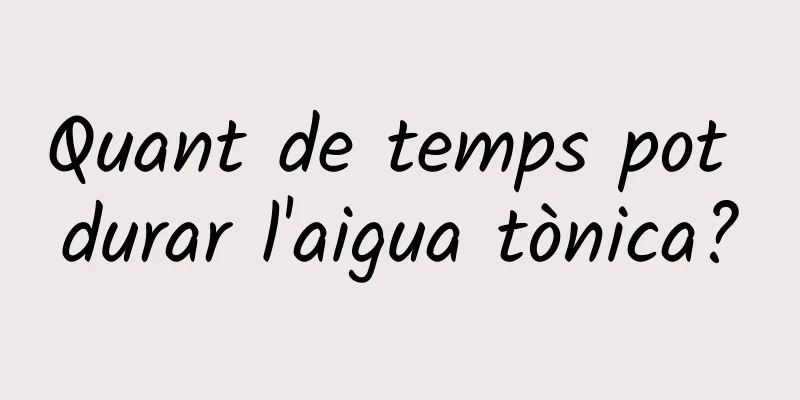 Quant de temps pot durar l'aigua tònica?