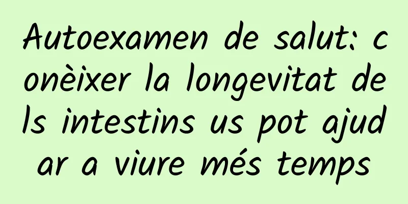 Autoexamen de salut: conèixer la longevitat dels intestins us pot ajudar a viure més temps