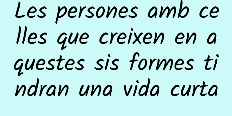 Les persones amb celles que creixen en aquestes sis formes tindran una vida curta