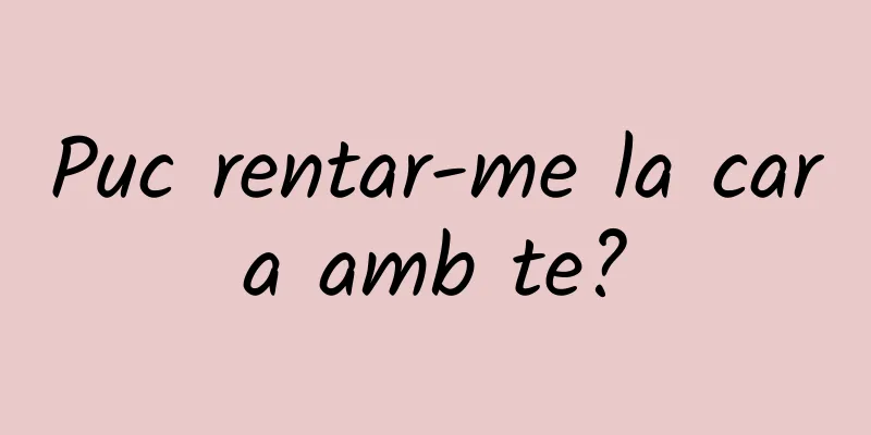 Puc rentar-me la cara amb te?