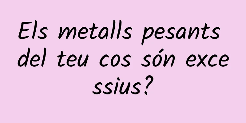 Els metalls pesants del teu cos són excessius?