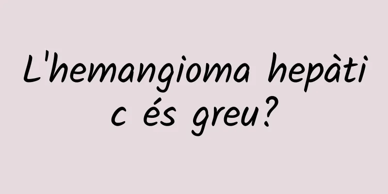 L'hemangioma hepàtic és greu?