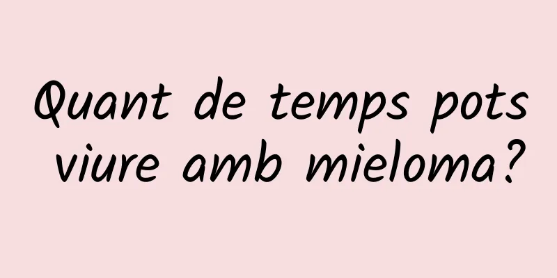 Quant de temps pots viure amb mieloma?