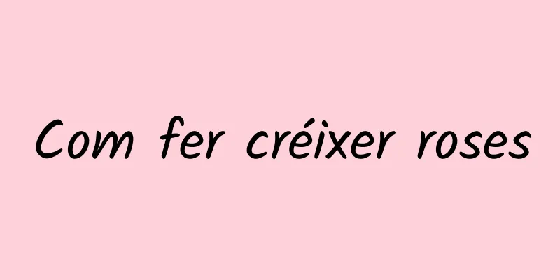 Com fer créixer roses