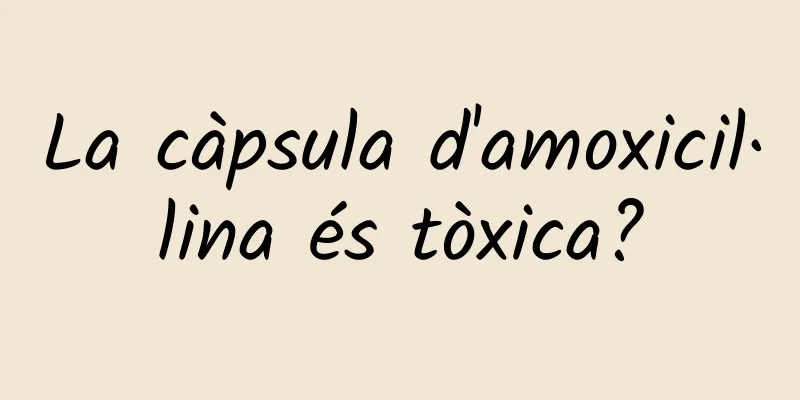 La càpsula d'amoxicil·lina és tòxica?
