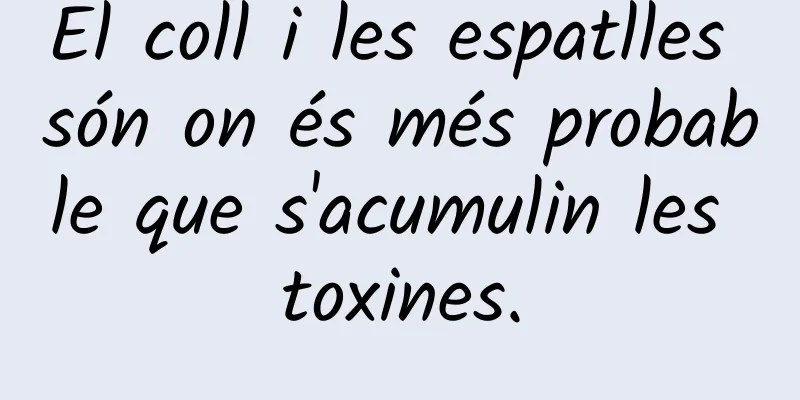 El coll i les espatlles són on és més probable que s'acumulin les toxines.