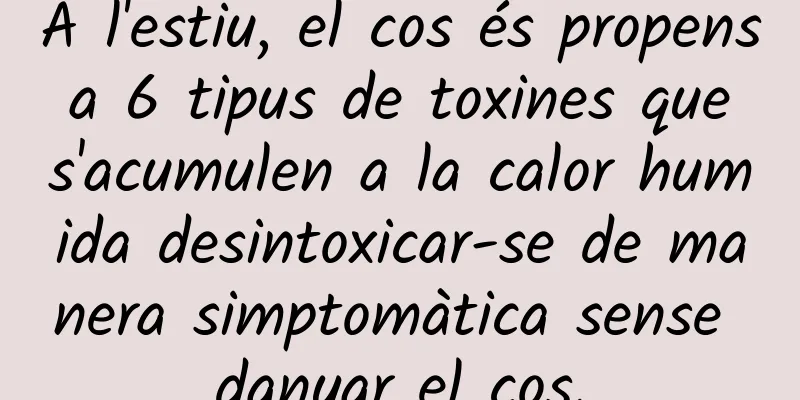 A l'estiu, el cos és propens a 6 tipus de toxines que s'acumulen a la calor humida desintoxicar-se de manera simptomàtica sense danyar el cos.