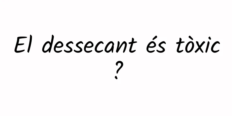 El dessecant és tòxic?