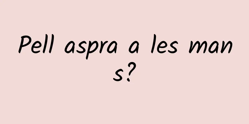 Pell aspra a les mans?