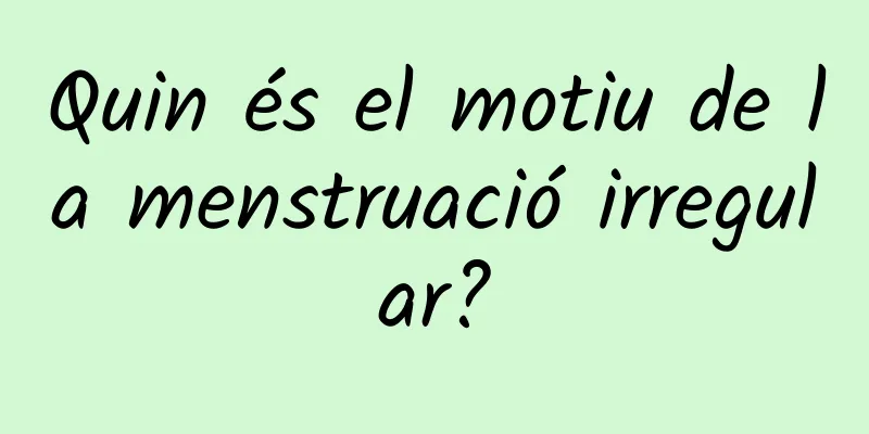 Quin és el motiu de la menstruació irregular?
