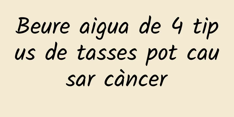Beure aigua de 4 tipus de tasses pot causar càncer