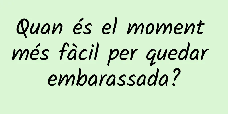 Quan és el moment més fàcil per quedar embarassada?