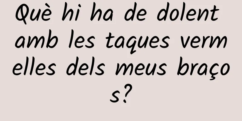 Què hi ha de dolent amb les taques vermelles dels meus braços?