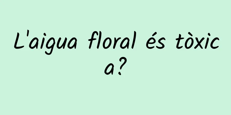 L'aigua floral és tòxica?