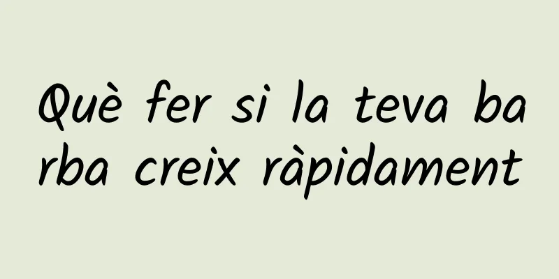 Què fer si la teva barba creix ràpidament