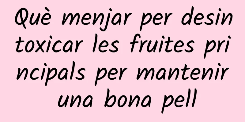 Què menjar per desintoxicar les fruites principals per mantenir una bona pell