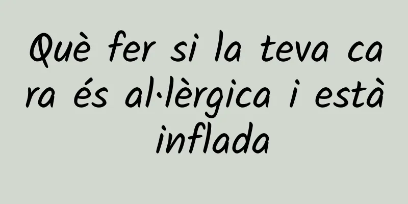 Què fer si la teva cara és al·lèrgica i està inflada