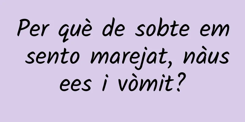 Per què de sobte em sento marejat, nàusees i vòmit?