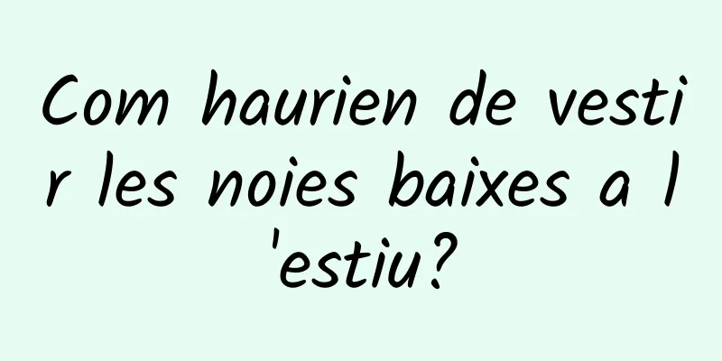 Com haurien de vestir les noies baixes a l'estiu?