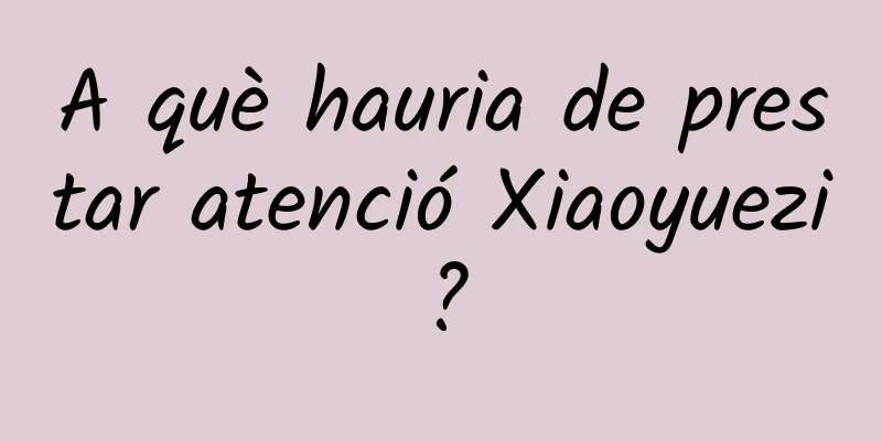 A què hauria de prestar atenció Xiaoyuezi?