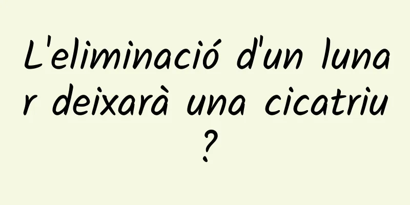 L'eliminació d'un lunar deixarà una cicatriu?