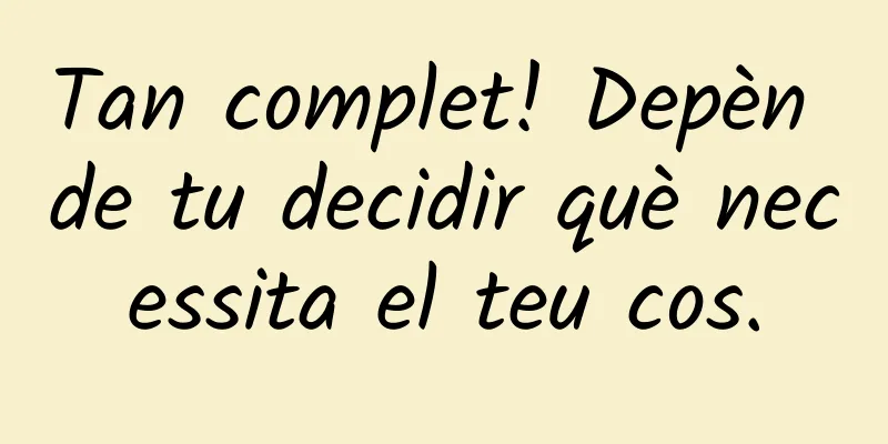 Tan complet! Depèn de tu decidir què necessita el teu cos.